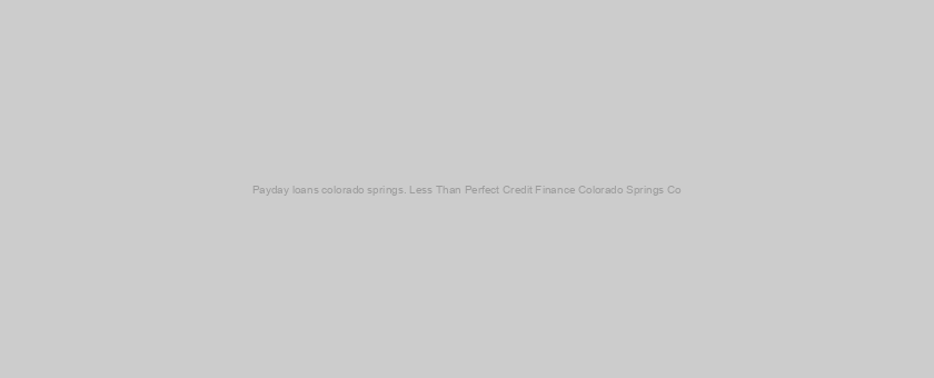 Payday loans colorado springs. Less Than Perfect Credit Finance Colorado Springs Co